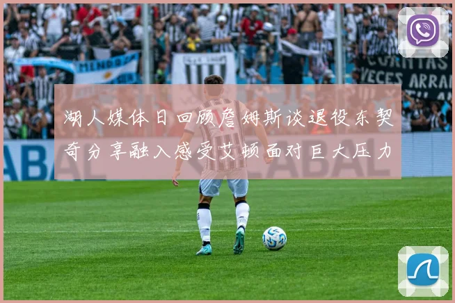 湖人媒体日回顾詹姆斯谈退役东契奇分享融入感受艾顿面对巨大压力