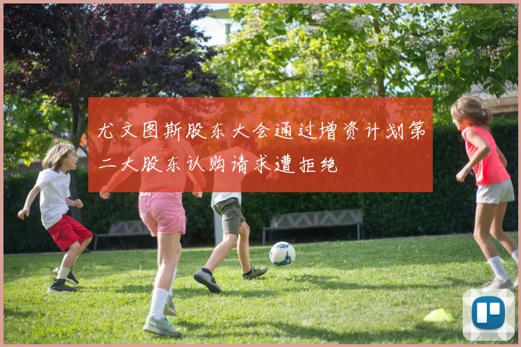 尤文图斯股东大会通过增资计划第二大股东认购请求遭拒绝
