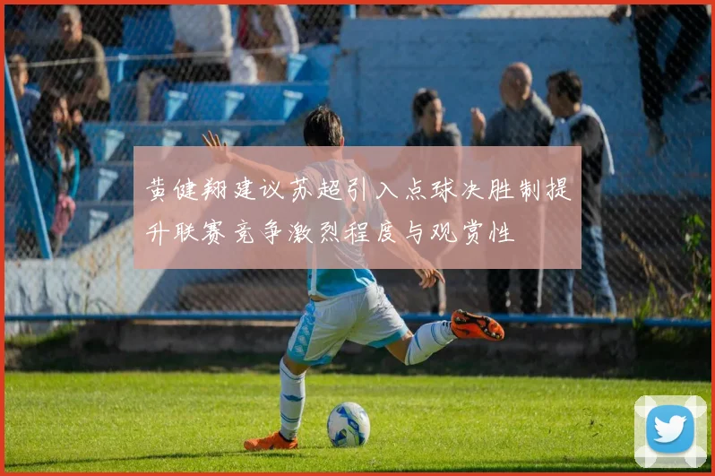 黄健翔建议苏超引入点球决胜制提升联赛竞争激烈程度与观赏性