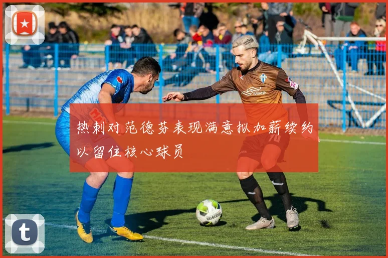 热刺对范德芬表现满意拟加薪续约以留住核心球员