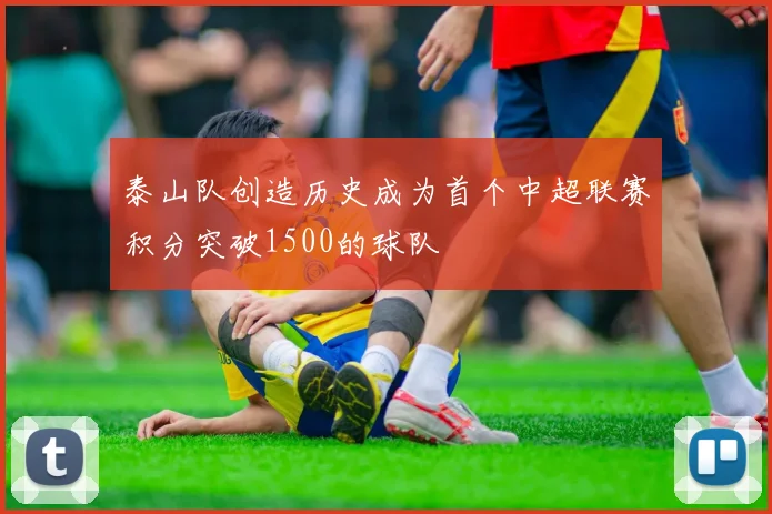 泰山队创造历史成为首个中超联赛积分突破1500的球队