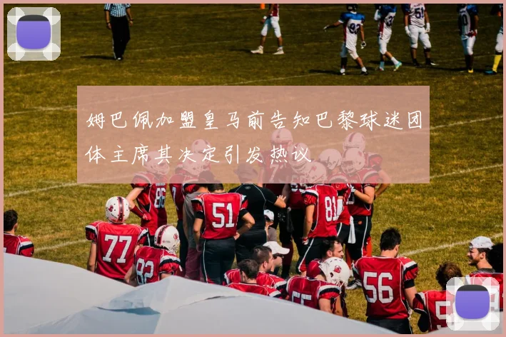 姆巴佩加盟皇马前告知巴黎球迷团体主席其决定引发热议