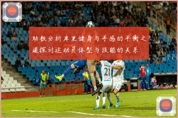 助教分析库里健身与手感的平衡之道探讨运动员体型与技能的关系