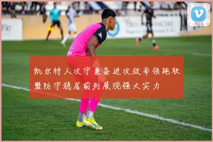 凯尔特人攻守兼备进攻效率领跑联盟防守稳居前列展现强大实力