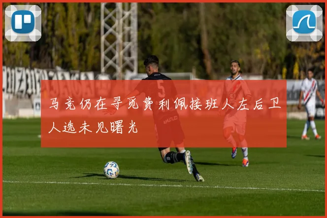 马竞仍在寻觅费利佩接班人左后卫人选未见曙光