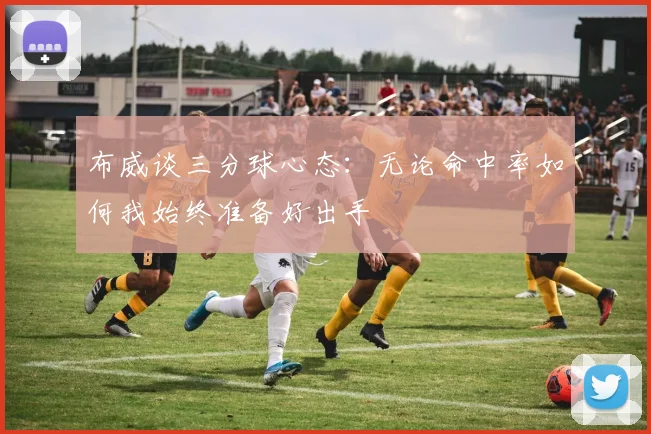 布威谈三分球心态：无论命中率如何我始终准备好出手