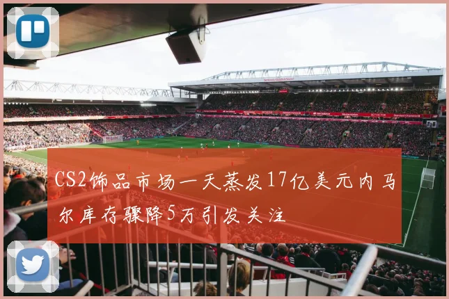 CS2饰品市场一天蒸发17亿美元内马尔库存骤降5万引发关注
