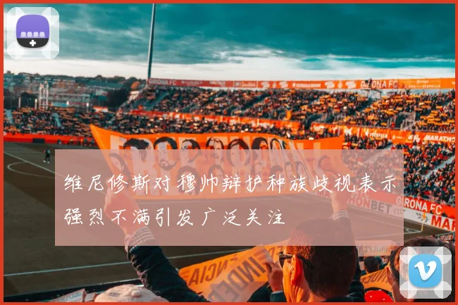 维尼修斯对穆帅辩护种族歧视表示强烈不满引发广泛关注
