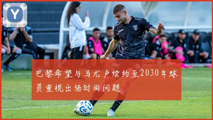 巴黎希望与马尤卢续约至2030年球员重视出场时间问题