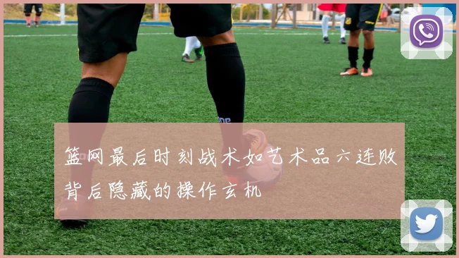 篮网最后时刻战术如艺术品六连败背后隐藏的操作玄机