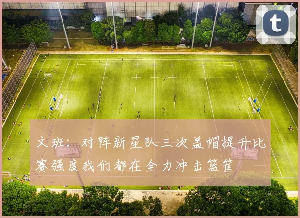文班：对阵新星队三次盖帽提升比赛强度我们都在全力冲击篮筐