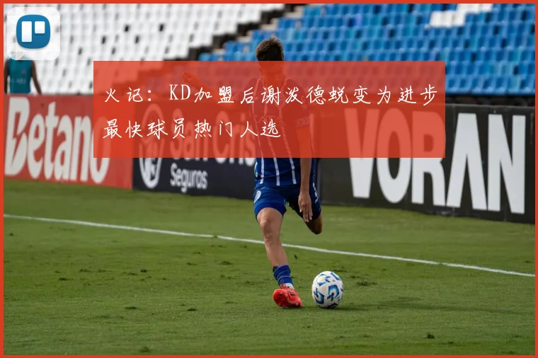火记：KD加盟后谢泼德蜕变为进步最快球员热门人选