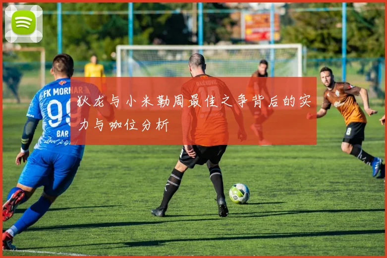 狄龙与小米勒周最佳之争背后的实力与咖位分析