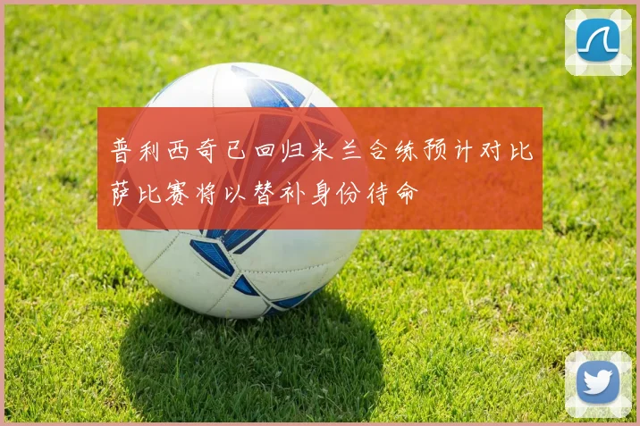 普利西奇已回归米兰合练预计对比萨比赛将以替补身份待命