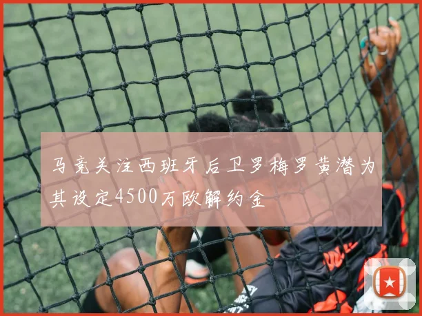 马竞关注西班牙后卫罗梅罗黄潜为其设定4500万欧解约金