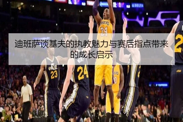 迪班萨谈基夫的执教魅力与赛后指点带来的成长启示